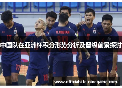 中国队在亚洲杯积分形势分析及晋级前景探讨