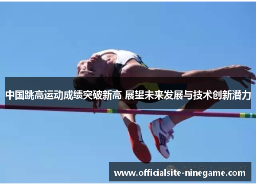中国跳高运动成绩突破新高 展望未来发展与技术创新潜力