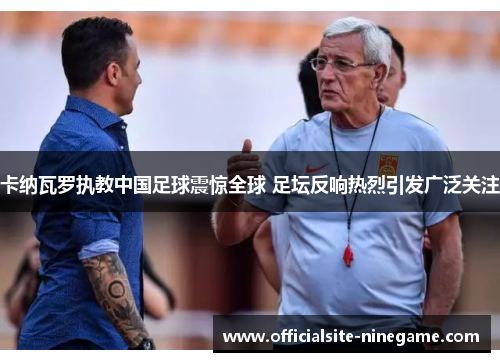 卡纳瓦罗执教中国足球震惊全球 足坛反响热烈引发广泛关注