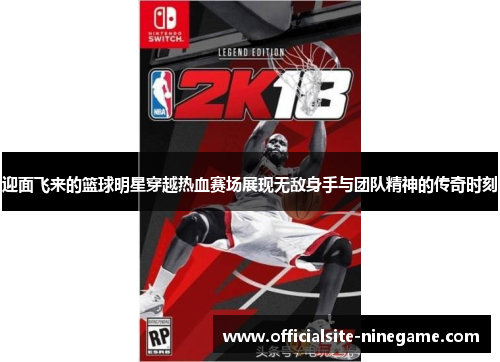 迎面飞来的篮球明星穿越热血赛场展现无敌身手与团队精神的传奇时刻